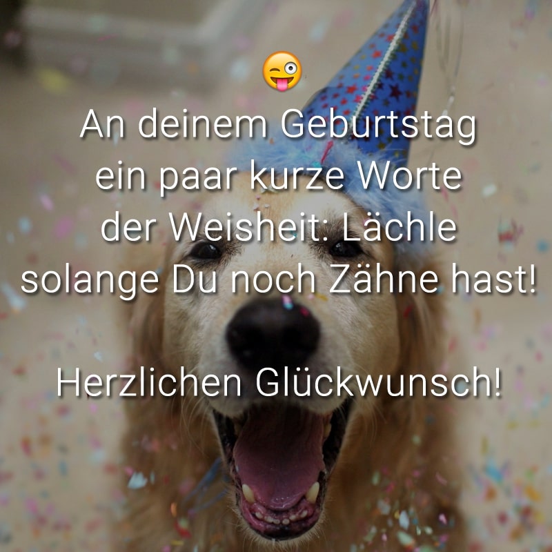 An deinem Geburtstag ein paar kurze Worte der Weisheit: Lächle solange Du noch Zähne hast! Herzlichen Glückwunsch!