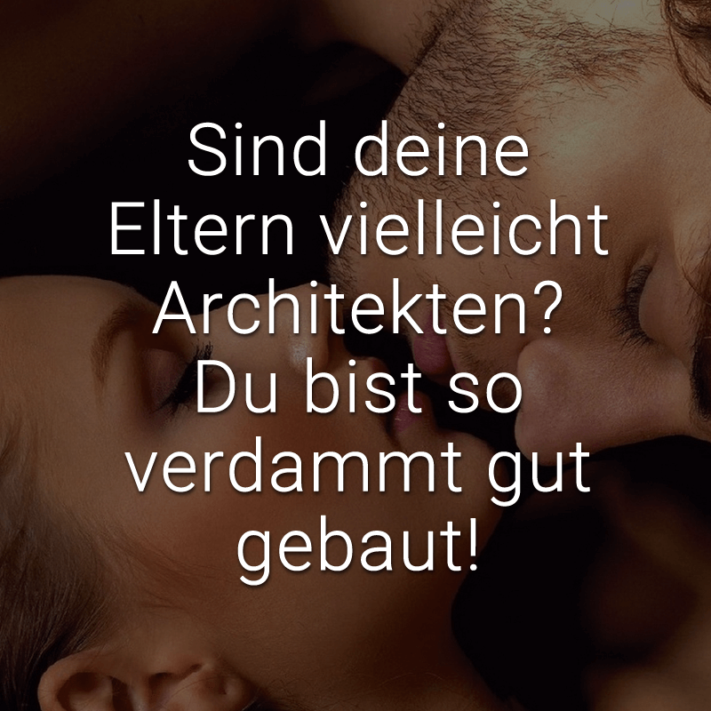 Sind deine Eltern vielleicht Architekten? Du bist so verdammt gut gebaut!