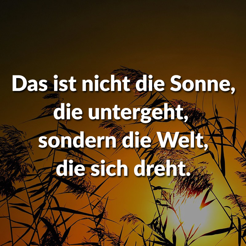 Das ist nicht die Sonne die untergeht, sondern die Welt, die sich dreht.