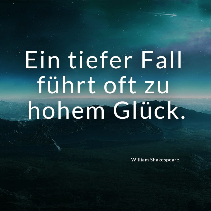 Ein tiefer Fall führt oft zu hohem Glück.
(William Shakespeare)