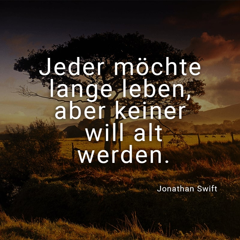 Jeder möchte lange leben, aber keiner will alt werden.
(Jonathan Swift)