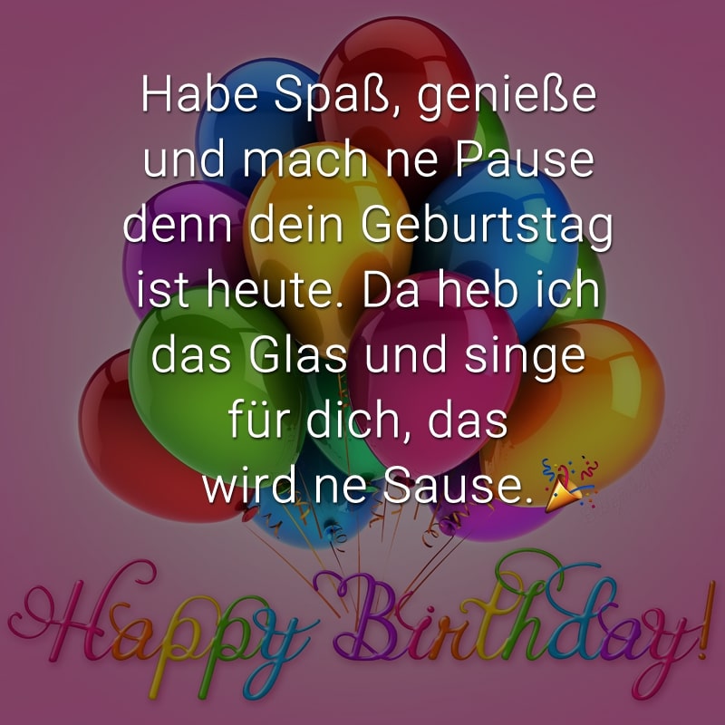 Habe Spaß, genieße und mach ne Pause
denn dein Geburtstag ist heute.
Da heb ich das Glas und singe für dich,
das wird ne Sause.