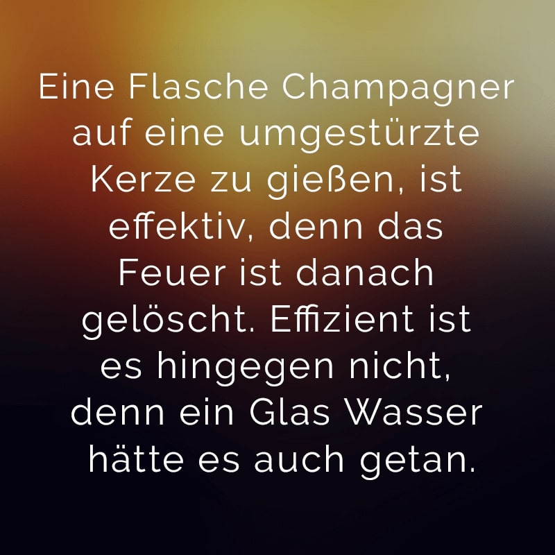 Eine Flasche Champagner auf eine umgestürzte Kerze zu gießen, ist effektiv, denn das Feuer ist danach gelöscht. Effizient ist es hingegen nicht, denn ein Glas Wasser hätte es auch getan.