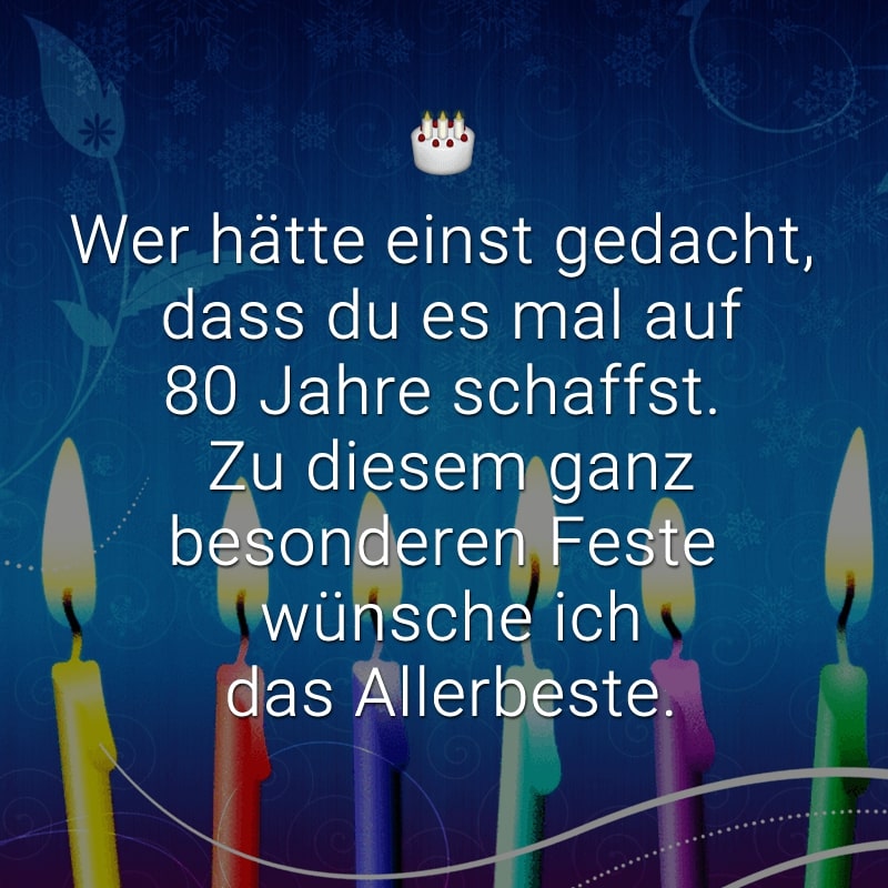 Wer hätte einst gedacht, 
dass du es mal auf 80 Jahre schaffst. 
Zu diesem ganz besonderen Feste 
wünsche ich das Allerbeste.