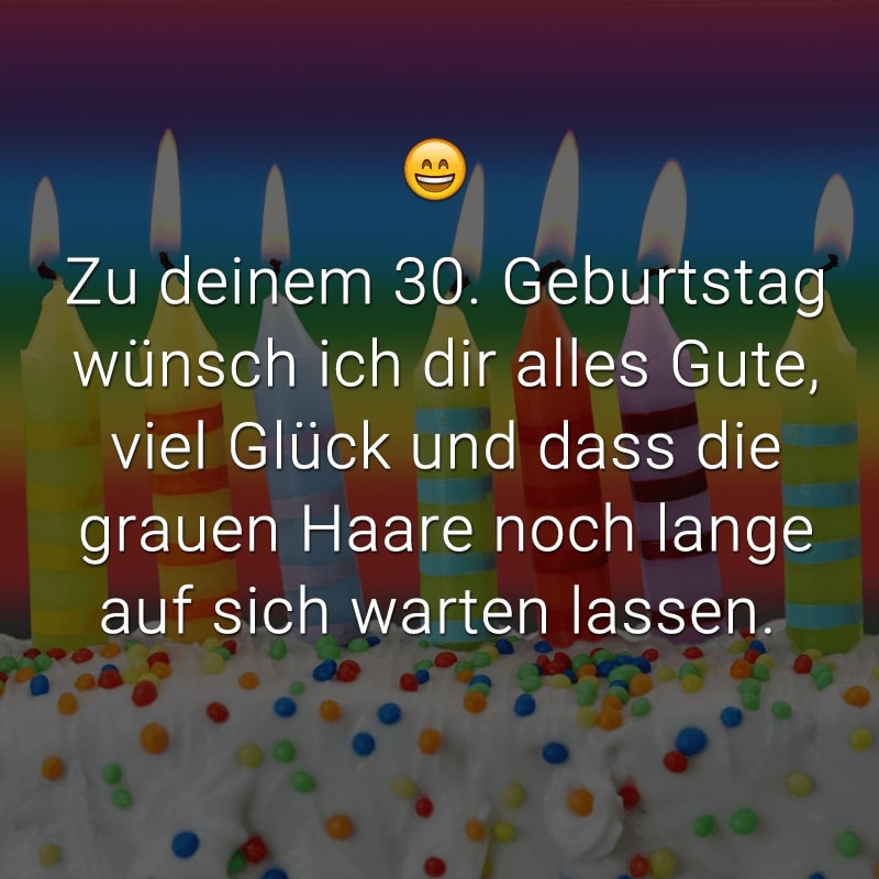 Zu deinem 30. Geburtstag wünsch ich dir alles Gute, viel Glück und dass die grauen Haare noch lange auf sich warten lassen.