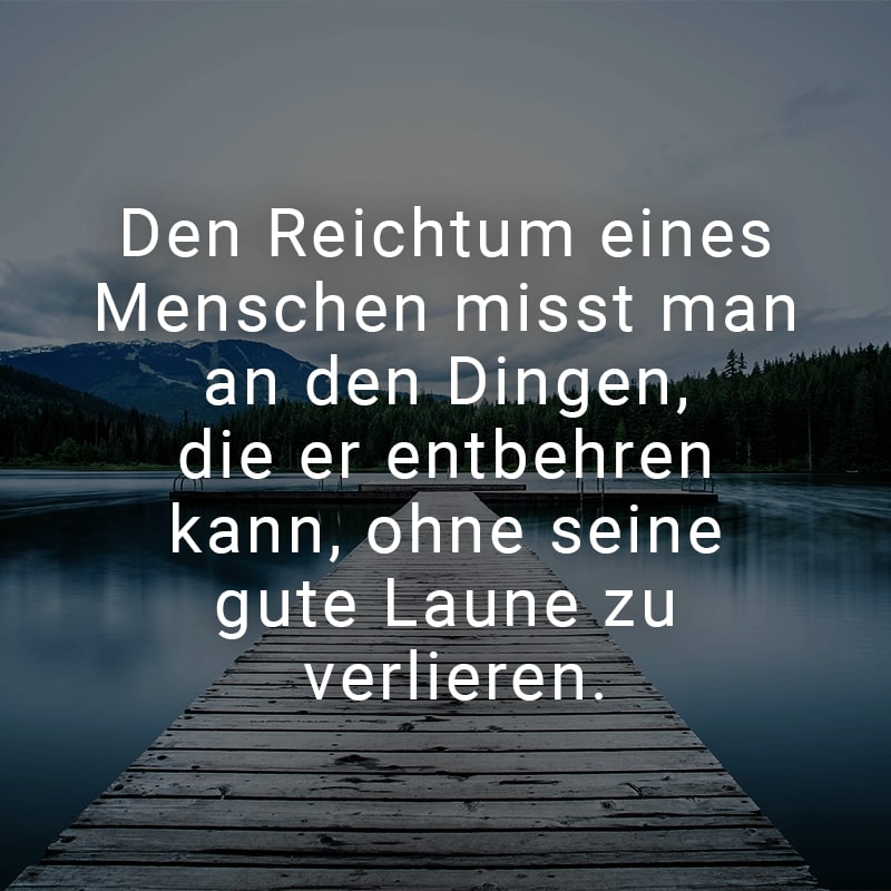 Den Reichtum eines Menschen misst man an den Dingen, die er entbehren kann, ohne seine gute Laune zu verlieren.